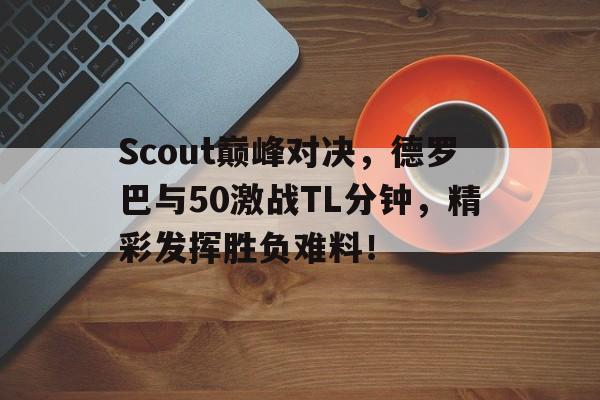 爱游戏关于Scout巅峰对决，德罗巴与50激战TL分钟，精彩发挥胜负难料！的信息